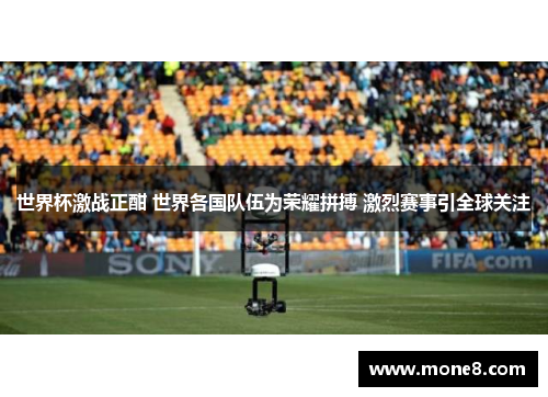 世界杯激战正酣 世界各国队伍为荣耀拼搏 激烈赛事引全球关注