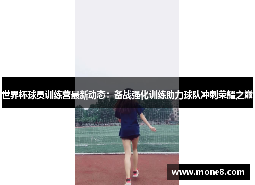 世界杯球员训练营最新动态：备战强化训练助力球队冲刺荣耀之巅