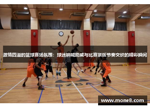 激情四溢的篮球赛场氛围：球迷呐喊助威与比赛紧张节奏交织的精彩瞬间