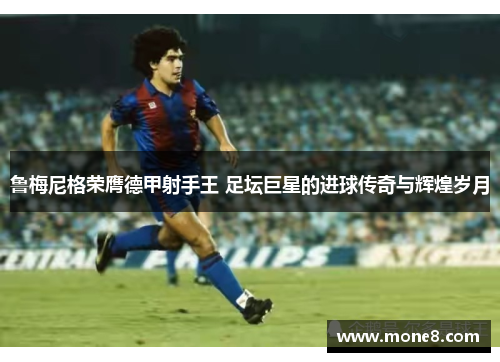 鲁梅尼格荣膺德甲射手王 足坛巨星的进球传奇与辉煌岁月