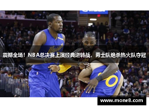 震撼全场！NBA总决赛上演经典逆转战，勇士队绝杀热火队夺冠