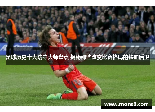 足球历史十大防守大师盘点 揭秘那些改变比赛格局的铁血后卫