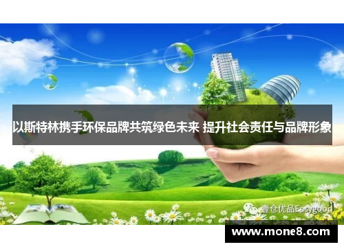 以斯特林携手环保品牌共筑绿色未来 提升社会责任与品牌形象