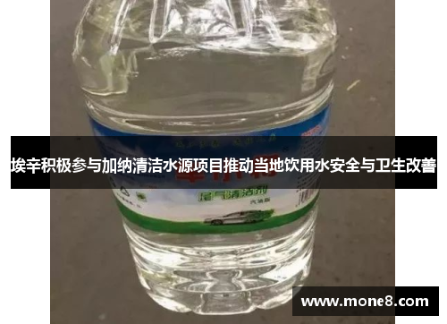 埃辛积极参与加纳清洁水源项目推动当地饮用水安全与卫生改善
