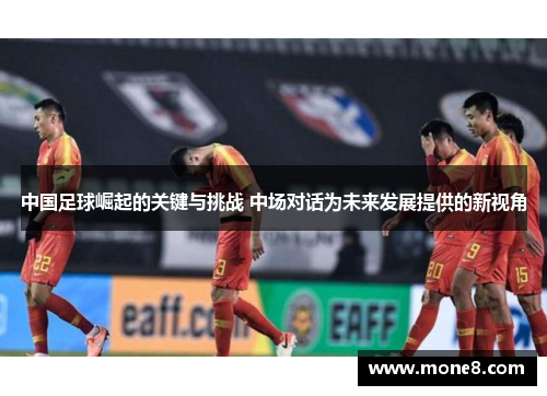 中国足球崛起的关键与挑战 中场对话为未来发展提供的新视角