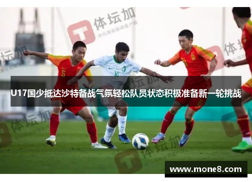 U17国少抵达沙特备战气氛轻松队员状态积极准备新一轮挑战