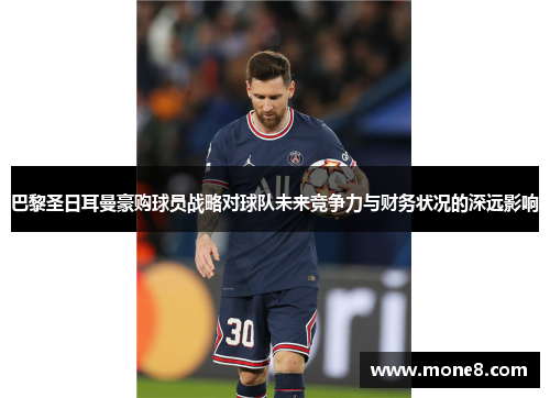巴黎圣日耳曼豪购球员战略对球队未来竞争力与财务状况的深远影响