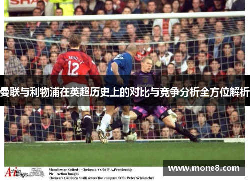 曼联与利物浦在英超历史上的对比与竞争分析全方位解析