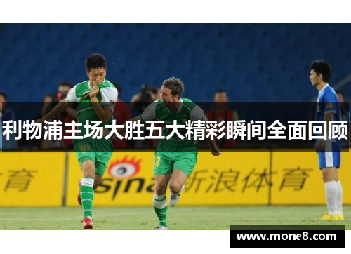 利物浦主场大胜五大精彩瞬间全面回顾