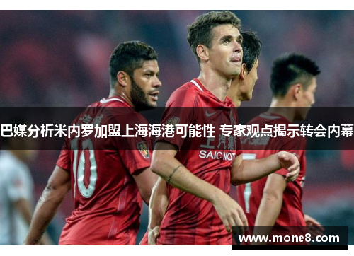 巴媒分析米内罗加盟上海海港可能性 专家观点揭示转会内幕