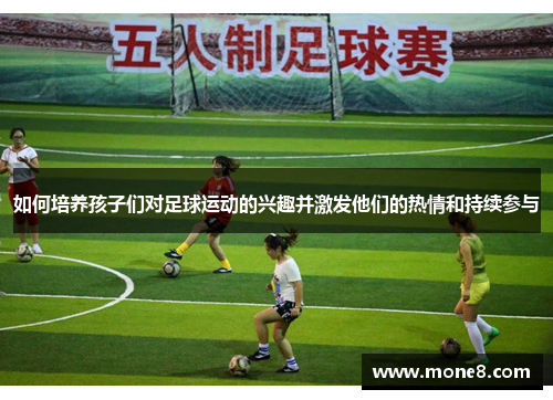如何培养孩子们对足球运动的兴趣并激发他们的热情和持续参与
