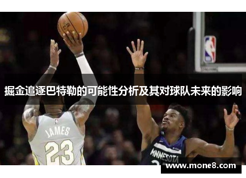 掘金追逐巴特勒的可能性分析及其对球队未来的影响