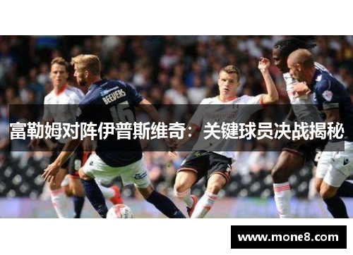 富勒姆对阵伊普斯维奇：关键球员决战揭秘