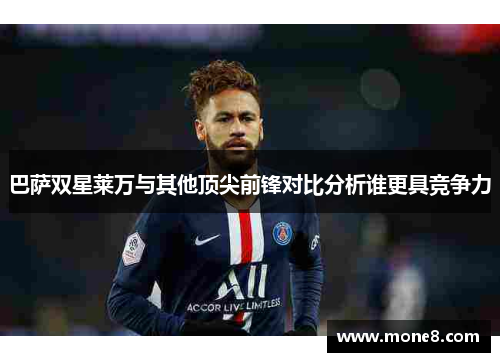 巴萨双星莱万与其他顶尖前锋对比分析谁更具竞争力
