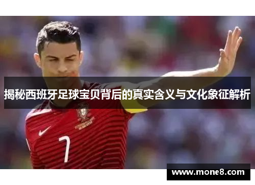 揭秘西班牙足球宝贝背后的真实含义与文化象征解析